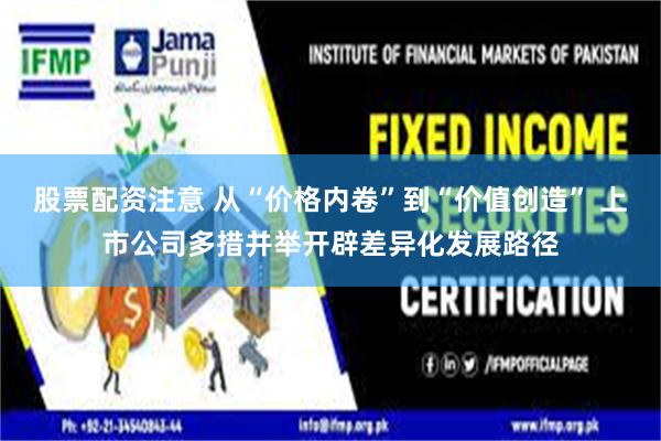 股票配资注意 从“价格内卷”到“价值创造” 上市公司多措并举开辟差异化发展路径