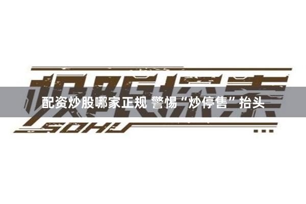 配资炒股哪家正规 警惕“炒停售”抬头