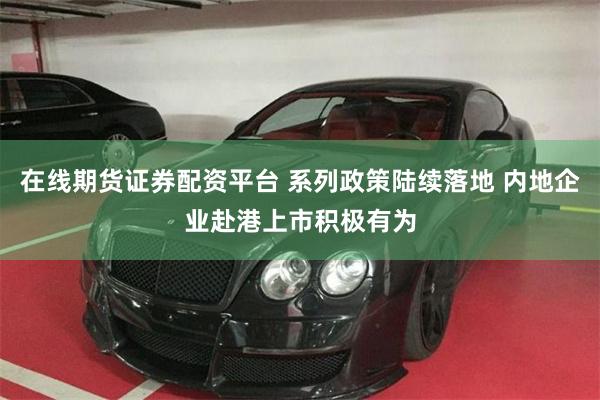 在线期货证券配资平台 系列政策陆续落地 内地企业赴港上市积极有为