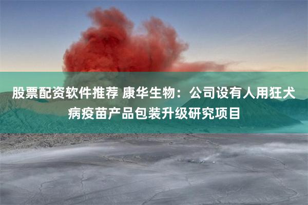 股票配资软件推荐 康华生物：公司设有人用狂犬病疫苗产品包装升级研究项目