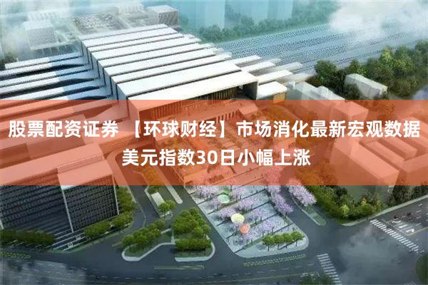 股票配资证券 【环球财经】市场消化最新宏观数据 美元指数30日小幅上涨