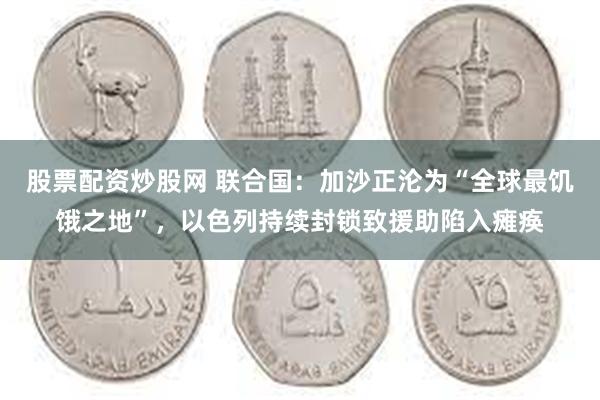 股票配资炒股网 联合国：加沙正沦为“全球最饥饿之地”，以色列持续封锁致援助陷入瘫痪