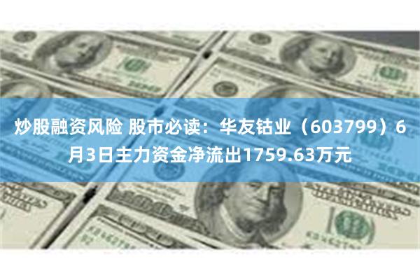 炒股融资风险 股市必读：华友钴业（603799）6月3日主力资金净流出1759.63万元