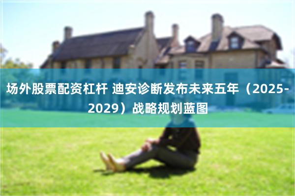 场外股票配资杠杆 迪安诊断发布未来五年（2025-2029）战略规划蓝图