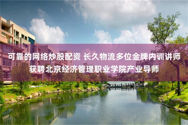 可靠的网络炒股配资 长久物流多位金牌内训讲师获聘北京经济管理职业学院产业导师