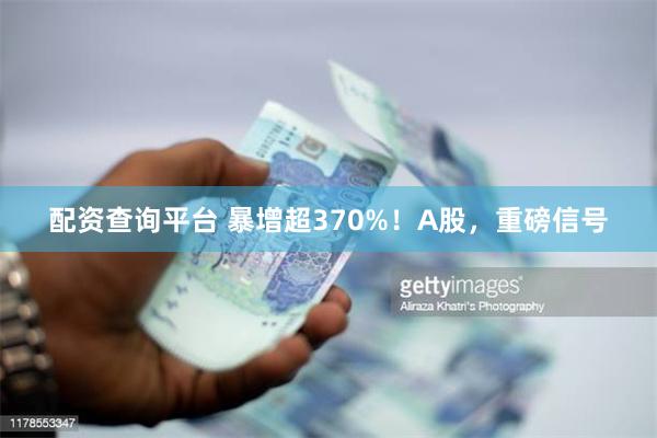 配资查询平台 暴增超370%！A股，重磅信号