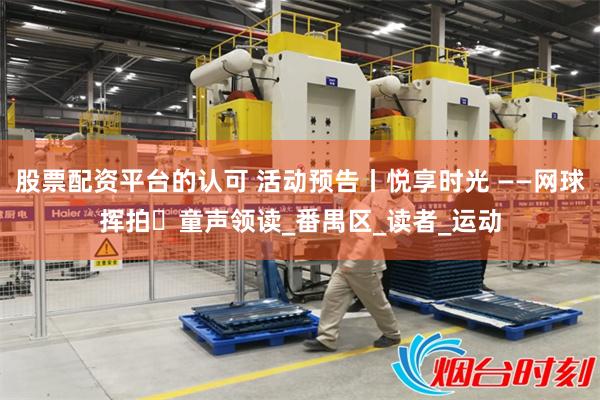 股票配资平台的认可 活动预告丨悦享时光 ——网球挥拍・童声领读_番禺区_读者_运动