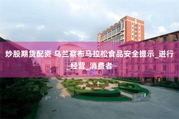 炒股期货配资 乌兰察布马拉松食品安全提示_进行_经营_消费者
