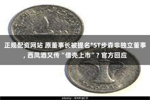 正规配资网站 原董事长被提名*ST步森非独立董事, 西凤酒又传“借壳上市”? 官方回应