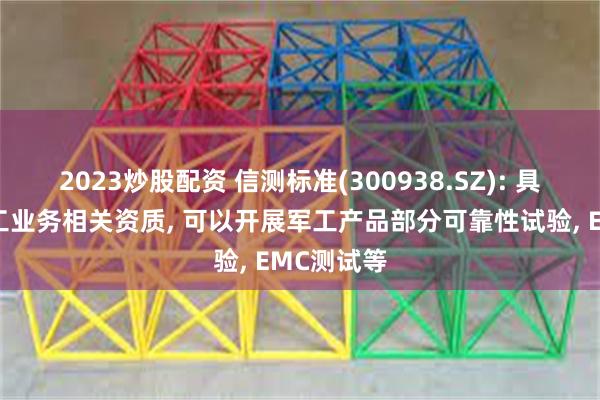 2023炒股配资 信测标准(300938.SZ): 具备开展军工业务相关资质, 可以开展军工产品部分可靠性试验, EMC测试等