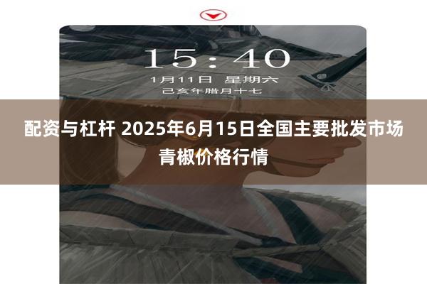 配资与杠杆 2025年6月15日全国主要批发市场青椒价格行情