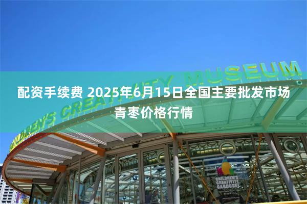 配资手续费 2025年6月15日全国主要批发市场青枣价格行情