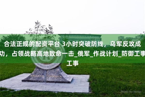 合法正规的配资平台 3小时突破防线，乌军反攻成功，占领战略高地致命一击_俄军_作战计划_防御工事
