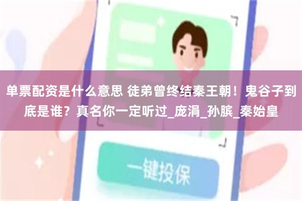 单票配资是什么意思 徒弟曾终结秦王朝！鬼谷子到底是谁？真名你一定听过_庞涓_孙膑_秦始皇