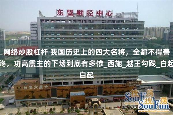 网络炒股杠杆 我国历史上的四大名将，全都不得善终，功高震主的下场到底有多惨_西施_越王勾践_白起