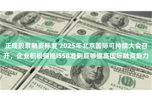 正规股票融资标准 2025年北京国际可持续大会召开，企业积极拥抱ISSB准则能够提高国际融资能力