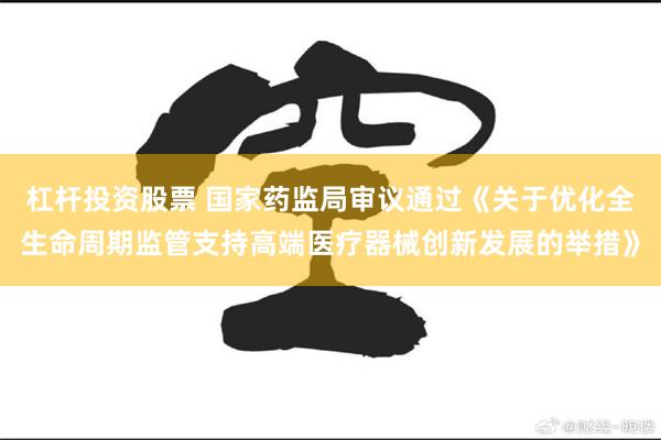 杠杆投资股票 国家药监局审议通过《关于优化全生命周期监管支持高端医疗器械创新发展的举措》