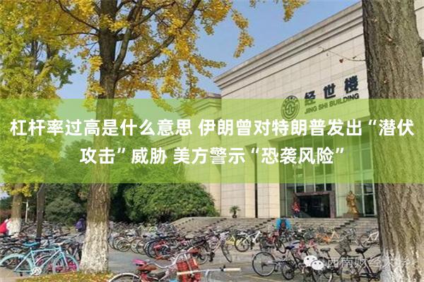 杠杆率过高是什么意思 伊朗曾对特朗普发出“潜伏攻击”威胁 美方警示“恐袭风险”