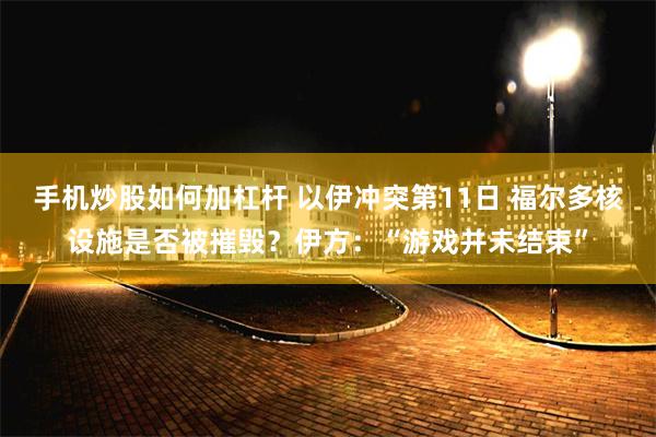 手机炒股如何加杠杆 以伊冲突第11日 福尔多核设施是否被摧毁？伊方：“游戏并未结束”
