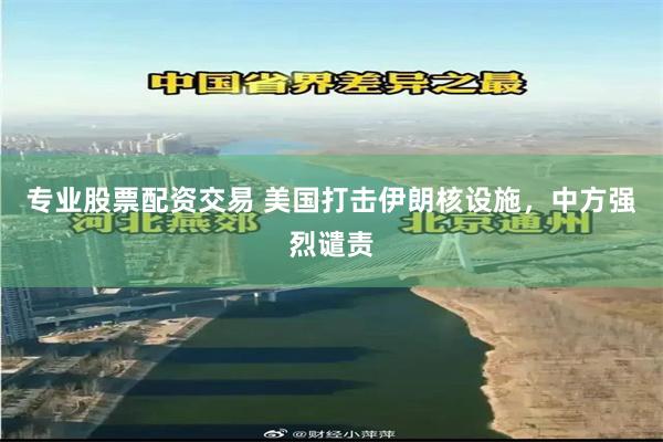 专业股票配资交易 美国打击伊朗核设施，中方强烈谴责