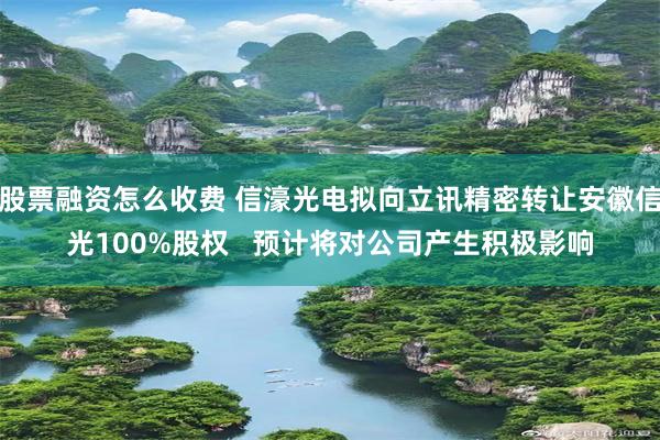 股票融资怎么收费 信濠光电拟向立讯精密转让安徽信光100%股权   预计将对公司产生积极影响