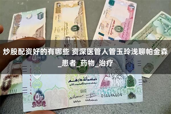 炒股配资好的有哪些 资深医管人管玉玲浅聊帕金森_患者_药物_治疗