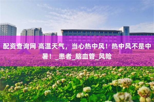 配资查询网 高温天气，当心热中风！热中风不是中暑！_患者_脑血管_风险
