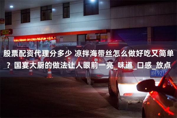 股票配资代理分多少 凉拌海带丝怎么做好吃又简单？国宴大厨的做法让人眼前一亮_味道_口感_放点