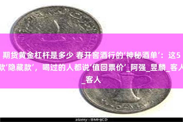 期货黄金杠杆是多少 春开窖酒行的‘神秘酒单’：这5款‘隐藏款’，喝过的人都说‘值回票价’_阿强_昱麟_客人