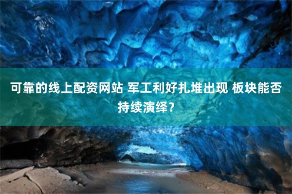 可靠的线上配资网站 军工利好扎堆出现 板块能否持续演绎？