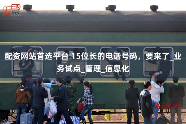配资网站首选平台 15位长的电话号码，要来了_业务试点_管理_信息化