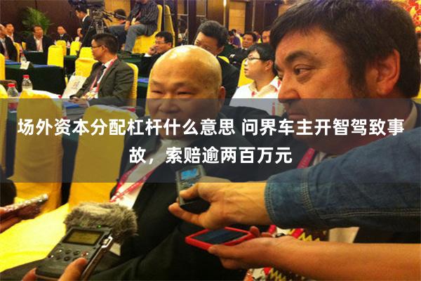 场外资本分配杠杆什么意思 问界车主开智驾致事故，索赔逾两百万元