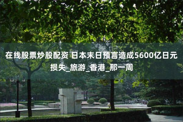 在线股票炒股配资 日本末日预言造成5600亿日元损失_旅游_香港_那一周