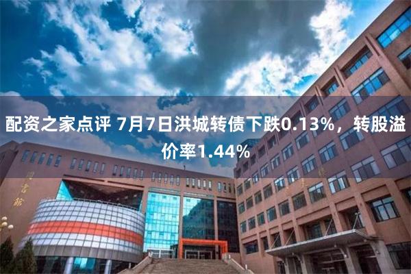 配资之家点评 7月7日洪城转债下跌0.13%，转股溢价率1.44%