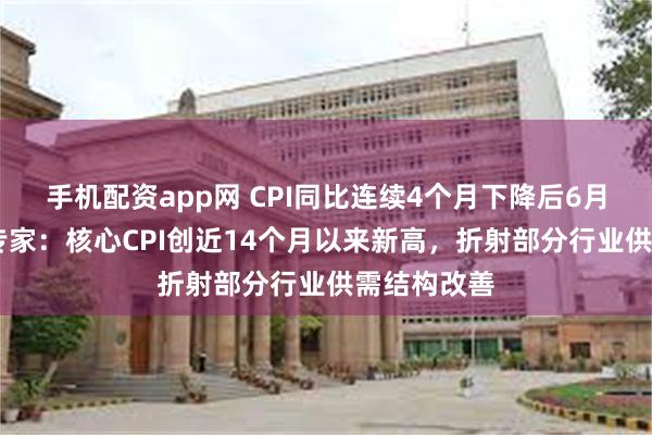 手机配资app网 CPI同比连续4个月下降后6月转为上涨 专家：核心CPI创近14个月以来新高，折射部分行业供需结构改善
