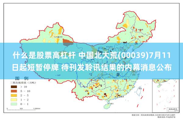 什么是股票高杠杆 中国北大荒(00039)7月11日起短暂停牌 待刊发聆讯结果的内幕消息公布
