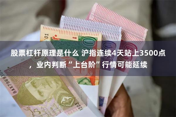 股票杠杆原理是什么 沪指连续4天站上3500点，业内判断“上台阶”行情可能延续