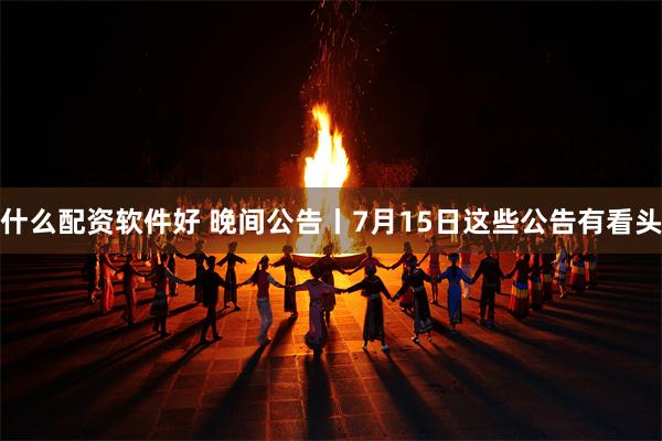 什么配资软件好 晚间公告丨7月15日这些公告有看头