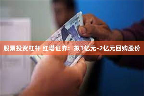 股票投资杠杆 红塔证券：拟1亿元-2亿元回购股份