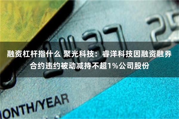 融资杠杆指什么 聚光科技：睿洋科技因融资融券合约违约被动减持不超1%公司股份