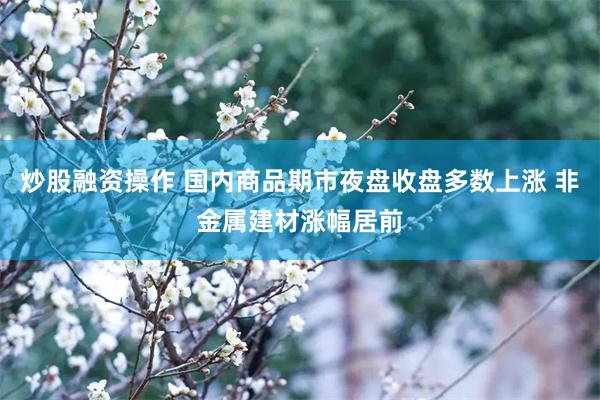炒股融资操作 国内商品期市夜盘收盘多数上涨 非金属建材涨幅居前