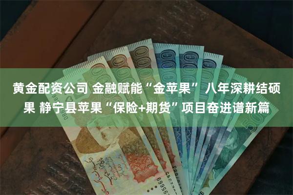 黄金配资公司 金融赋能“金苹果” 八年深耕结硕果 静宁县苹果“保险+期货”项目奋进谱新篇