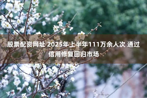 股票配资网址 2025年上半年111万余人次 通过信用修复回归市场