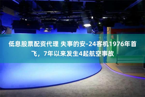 低息股票配资代理 失事的安-24客机1976年首飞，7年以来发生4起航空事故