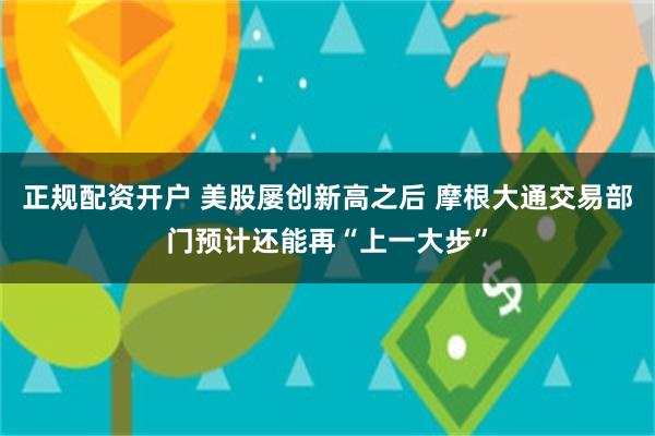 正规配资开户 美股屡创新高之后 摩根大通交易部门预计还能再“上一大步”