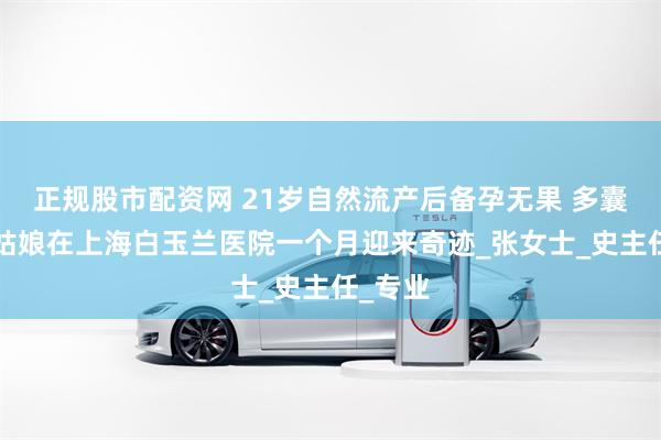 正规股市配资网 21岁自然流产后备孕无果 多囊+肥胖姑娘在上海白玉兰医院一个月迎来奇迹_张女士_史主任_专业