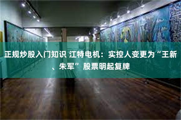 正规炒股入门知识 江特电机：实控人变更为“王新、朱军” 股票明起复牌