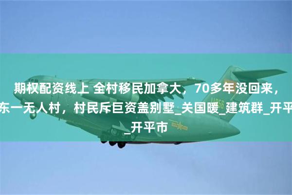 期权配资线上 全村移民加拿大，70多年没回来，广东一无人村，村民斥巨资盖别墅_关国暖_建筑群_开平市
