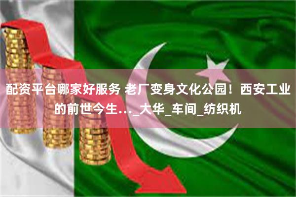 配资平台哪家好服务 老厂变身文化公园！西安工业的前世今生…_大华_车间_纺织机