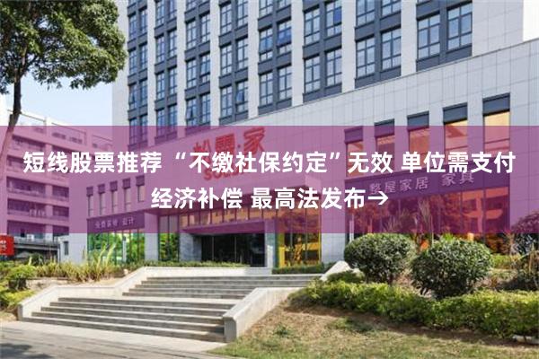 短线股票推荐 “不缴社保约定”无效 单位需支付经济补偿 最高法发布→